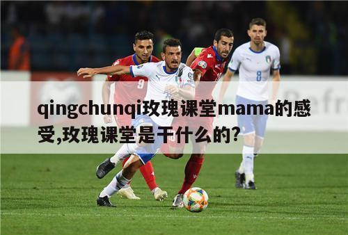 qingchunqi玫瑰课堂mama的感受,玫瑰课堂是干什么的?