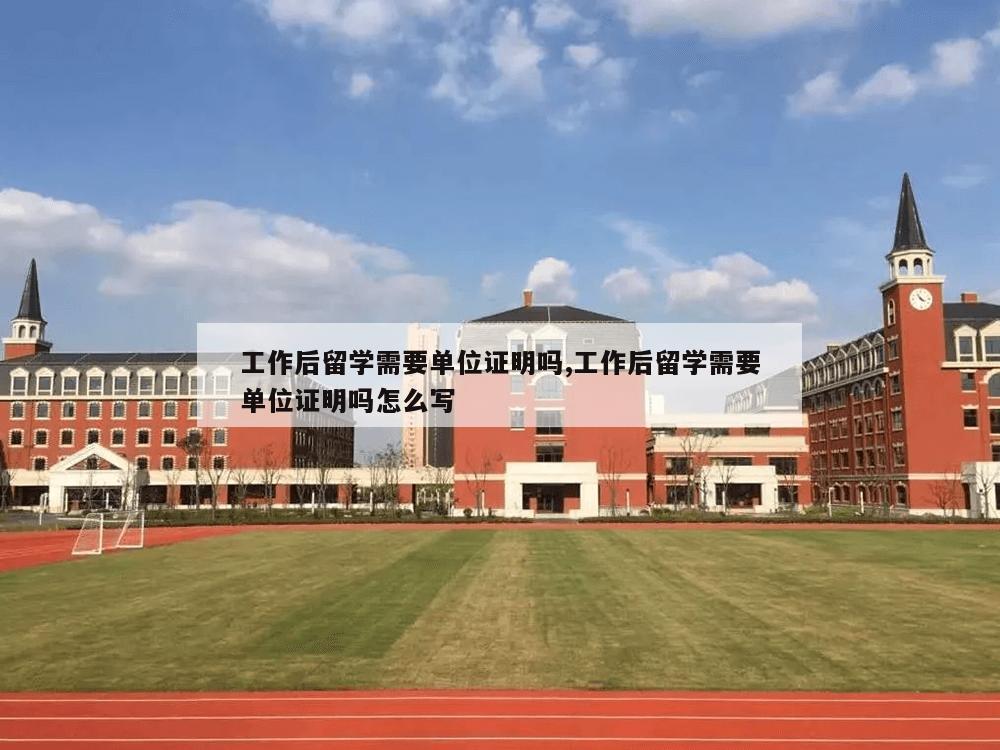 工作后留学需要单位证明吗,工作后留学需要单位证明吗怎么写