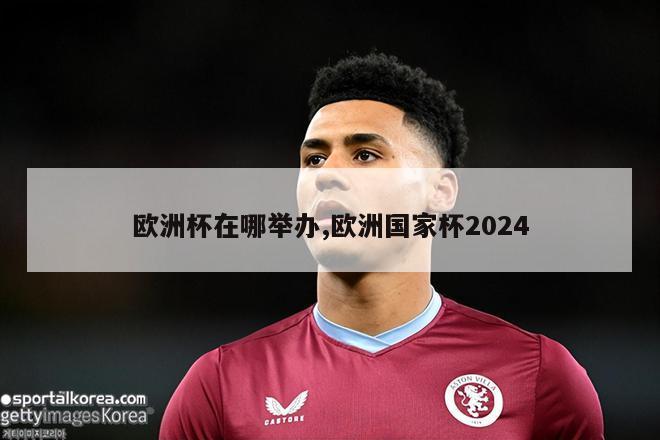 欧洲杯在哪举办,欧洲国家杯2024