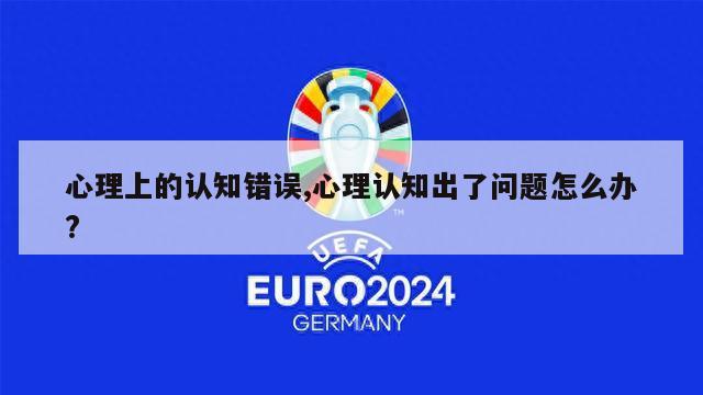 心理上的认知错误,心理认知出了问题怎么办?