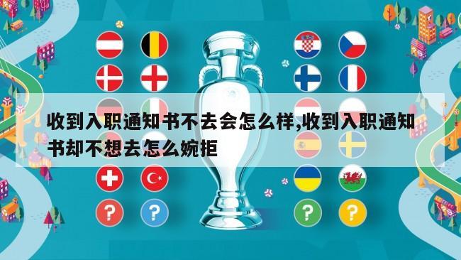 收到入职通知书不去会怎么样,收到入职通知书却不想去怎么婉拒