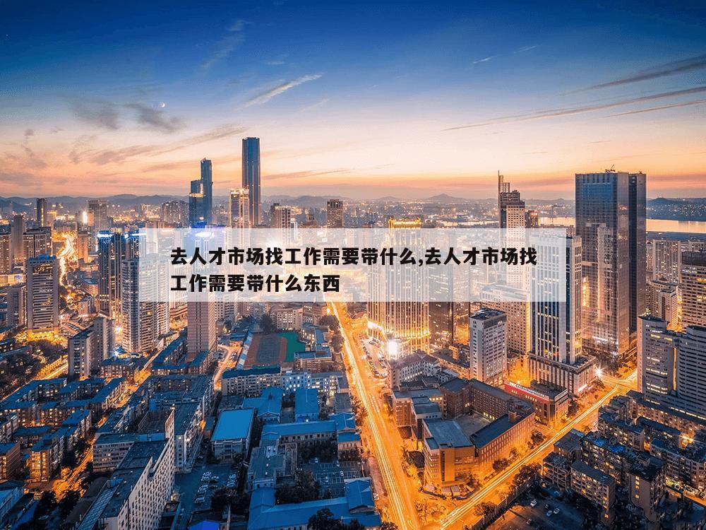 去人才市场找工作需要带什么,去人才市场找工作需要带什么东西