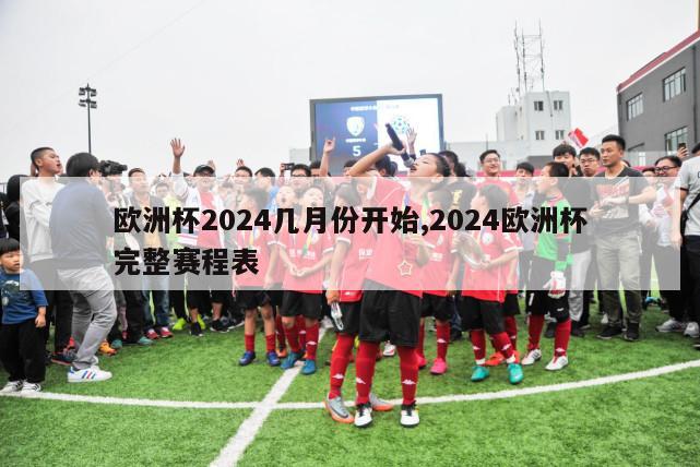 欧洲杯2024几月份开始,2024欧洲杯完整赛程表