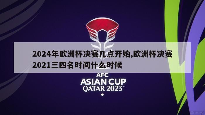 2024年欧洲杯决赛几点开始,欧洲杯决赛2021三四名时间什么时候