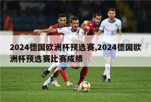 2024德国欧洲杯预选赛,2024德国欧洲杯预选赛比赛成绩