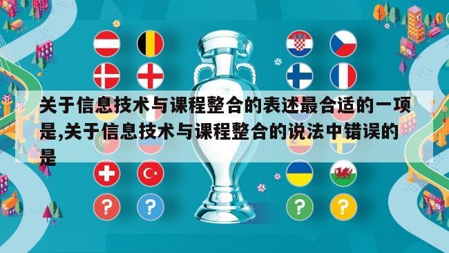 关于信息技术与课程整合的表述最合适的一项是,关于信息技术与课程整合的说法中错误的是