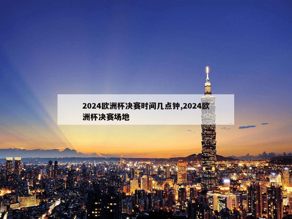 2024欧洲杯决赛时间几点钟,2024欧洲杯决赛场地