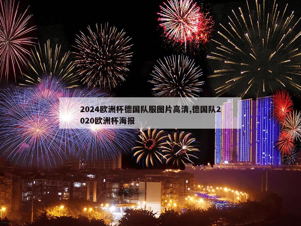 2024欧洲杯德国队服图片高清,德国队2020欧洲杯海报