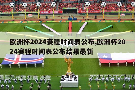 欧洲杯2024赛程时间表公布,欧洲杯2024赛程时间表公布结果最新