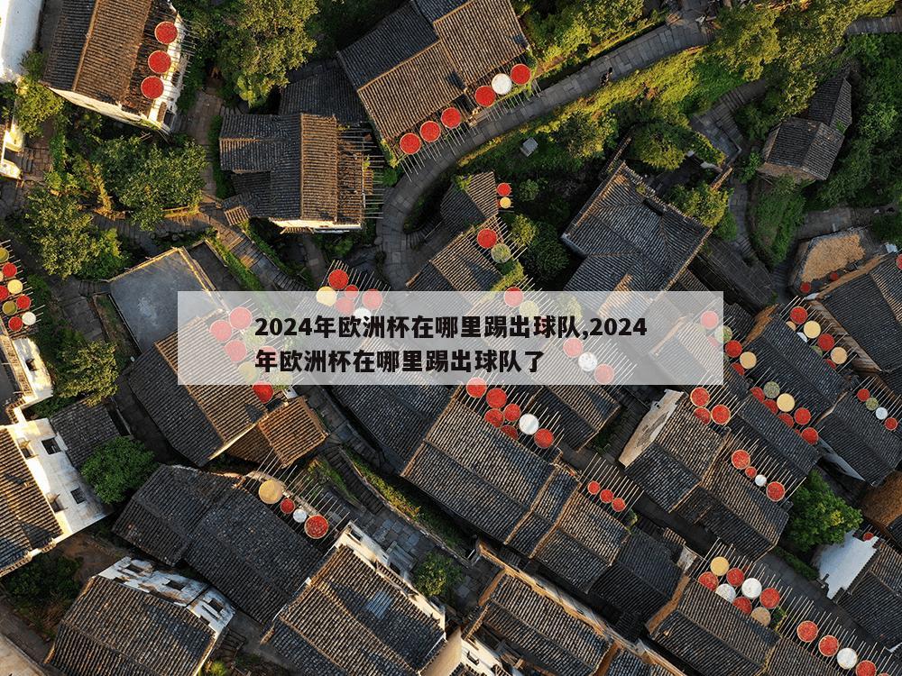 2024年欧洲杯在哪里踢出球队,2024年欧洲杯在哪里踢出球队了