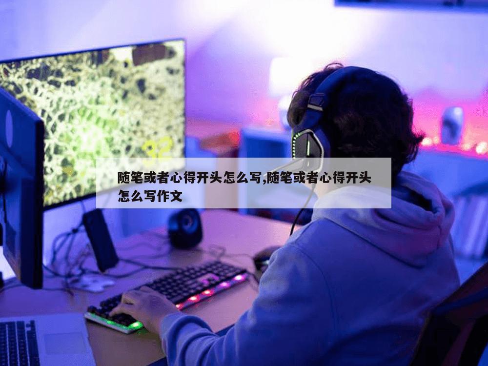 随笔或者心得开头怎么写,随笔或者心得开头怎么写作文